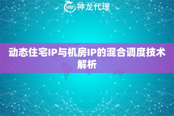 动态住宅IP与机房IP的混合调度技术解析