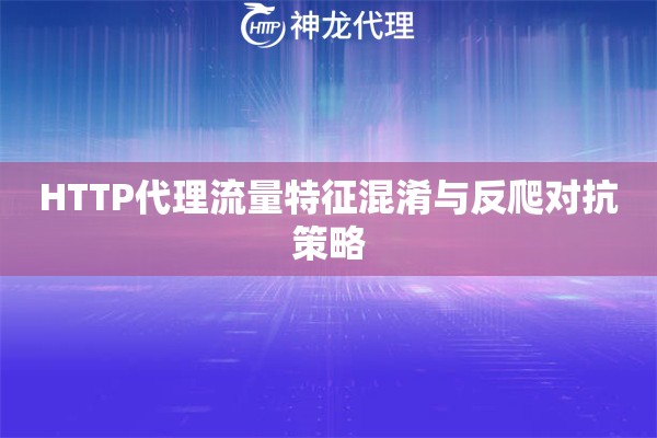 HTTP代理流量特征混淆与反爬对抗策略