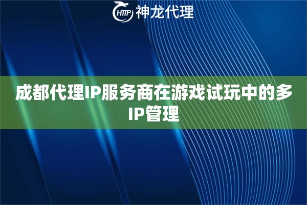 成都代理IP服务商在游戏试玩中的多IP管理