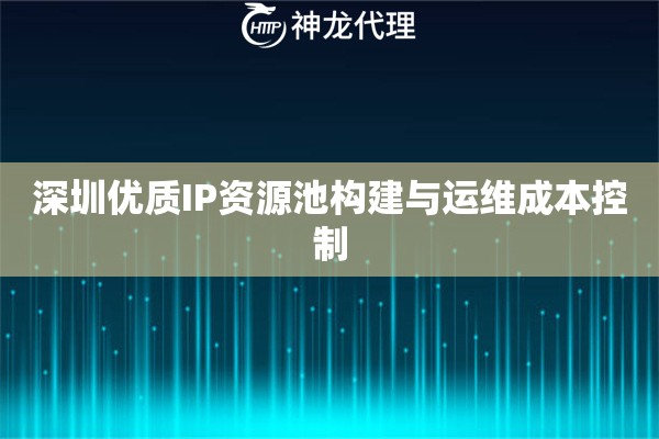 深圳优质IP资源池构建与运维成本控制