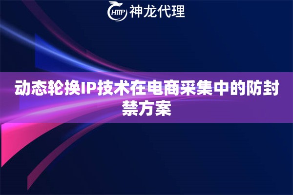 动态轮换IP技术在电商采集中的防封禁方案