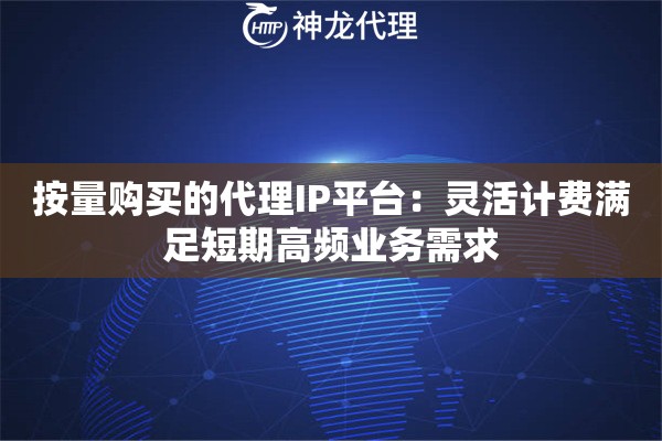 按量购买的代理IP平台：灵活计费满足短期高频业务需求
