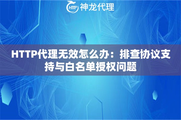 HTTP代理无效怎么办：排查协议支持与白名单授权问题