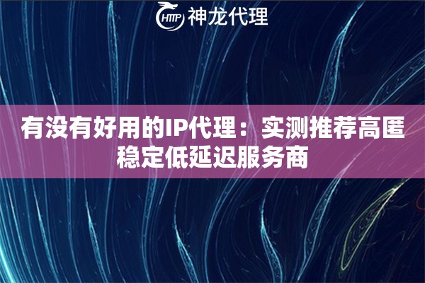 有没有好用的IP代理：实测推荐高匿稳定低延迟服务商