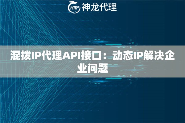 混拨IP代理API接口：动态IP解决企业问题