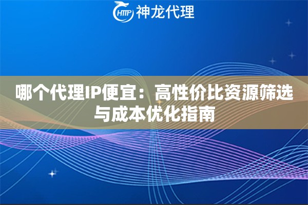 哪个代理IP便宜：高性价比资源筛选与成本优化指南