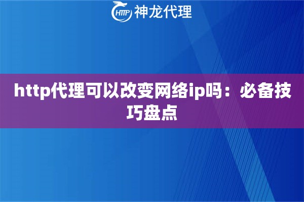 http代理可以改变网络ip吗：必备技巧盘点