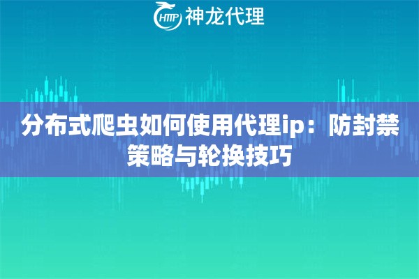 分布式爬虫如何使用代理ip：防封禁策略与轮换技巧