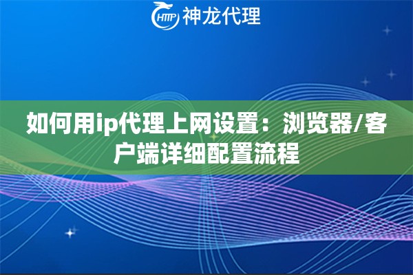 如何用ip代理上网设置：浏览器/客户端详细配置流程