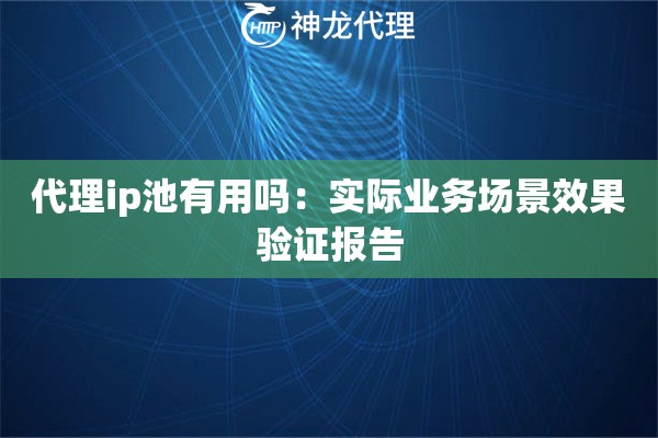 代理ip池有用吗：实际业务场景效果验证报告