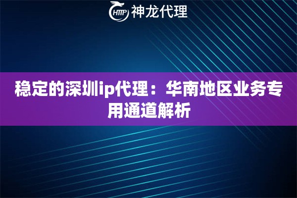 稳定的深圳ip代理：华南地区业务专用通道解析