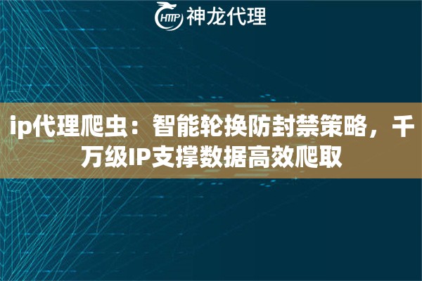 ip代理爬虫：智能轮换防封禁策略，千万级IP支撑数据高效爬取