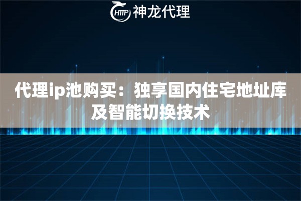 代理ip池购买：独享国内住宅地址库及智能切换技术