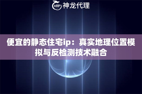 便宜的静态住宅ip：真实地理位置模拟与反检测技术融合