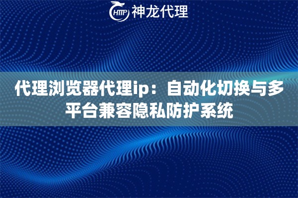 代理浏览器代理ip：自动化切换与多平台兼容隐私防护系统
