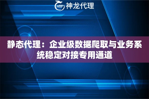 静态代理：企业级数据爬取与业务系统稳定对接专用通道