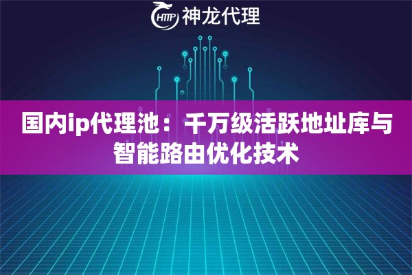 国内ip代理池：千万级活跃地址库与智能路由优化技术