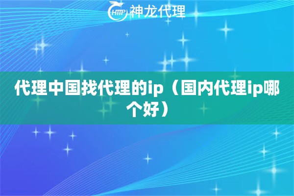 代理中国找代理的ip（国内代理ip哪个好）