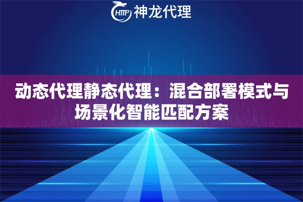 动态代理静态代理：混合部署模式与场景化智能匹配方案