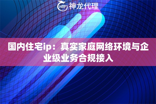 国内住宅ip：真实家庭网络环境与企业级业务合规接入