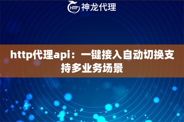 http代理api：一键接入自动切换支持多业务场景