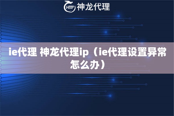 ie代理 神龙代理ip（ie代理设置异常怎么办）