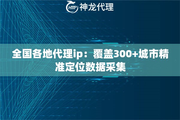 全国各地代理ip：覆盖300+城市精准定位数据采集
