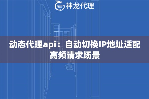 动态代理api：自动切换IP地址适配高频请求场景