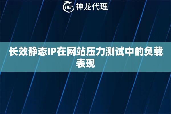 长效静态IP在网站压力测试中的负载表现