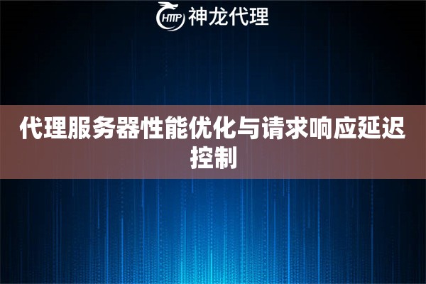 代理服务器性能优化与请求响应延迟控制