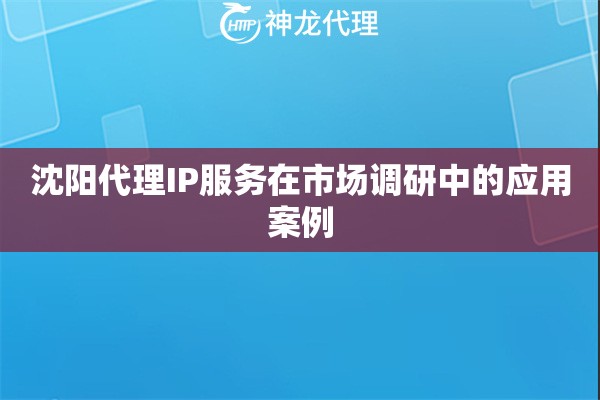 沈阳代理IP服务在市场调研中的应用案例