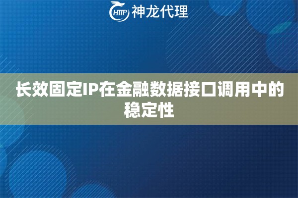 长效固定IP在金融数据接口调用中的稳定性