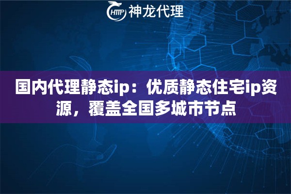 国内代理静态ip：优质静态住宅ip资源，覆盖全国多城市节点