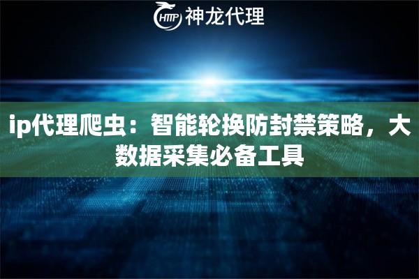ip代理爬虫：智能轮换防封禁策略，大数据采集必备工具