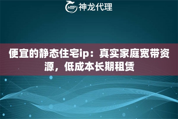 便宜的静态住宅ip：真实家庭宽带资源，低成本长期租赁