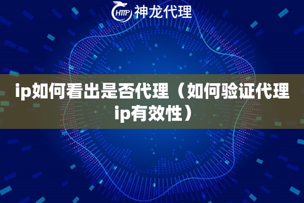 ip如何看出是否代理（如何验证代理ip有效性）