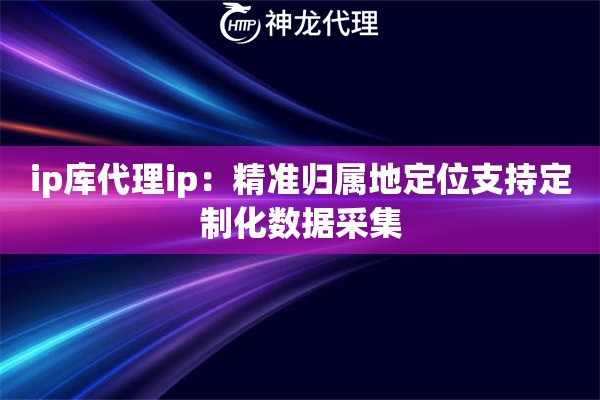 ip库代理ip：精准归属地定位支持定制化数据采集