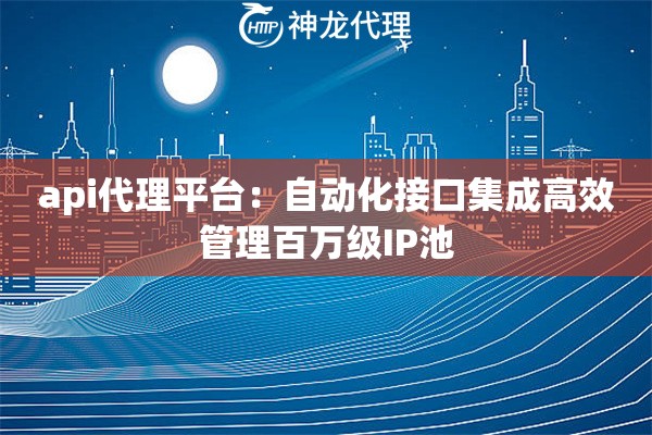 api代理平台：自动化接口集成高效管理百万级IP池