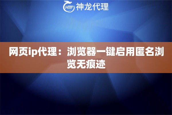 网页ip代理：浏览器一键启用匿名浏览无痕迹