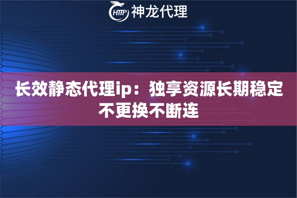 长效静态代理ip：独享资源长期稳定不更换不断连