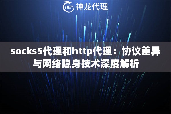 socks5代理和http代理：协议差异与网络隐身技术深度解析