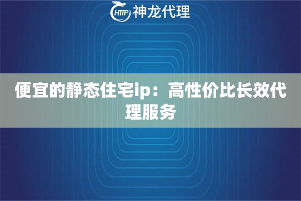 便宜的静态住宅ip：高性价比长效代理服务