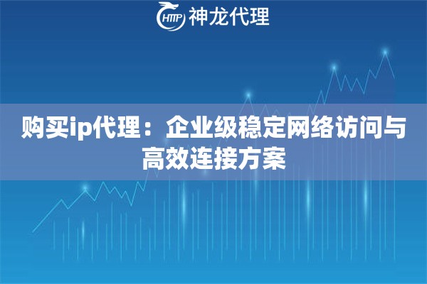 购买ip代理：企业级稳定网络访问与高效连接方案