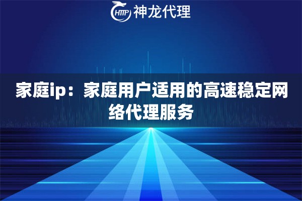 家庭ip：家庭用户适用的高速稳定网络代理服务