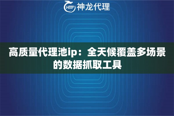 高质量代理池ip：全天候覆盖多场景的数据抓取工具