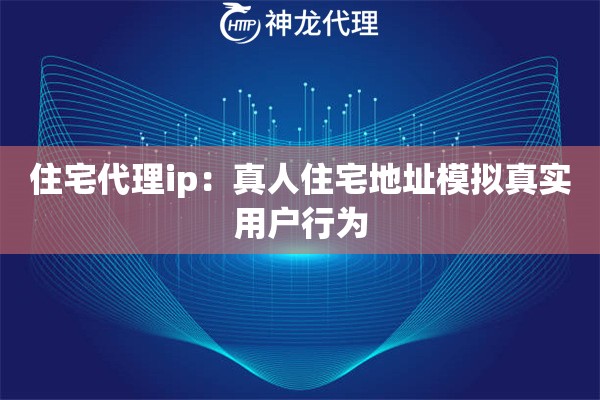 住宅代理ip：真人住宅地址模拟真实用户行为