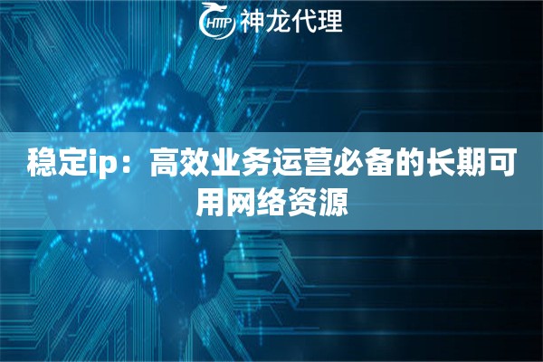 稳定ip：高效业务运营必备的长期可用网络资源