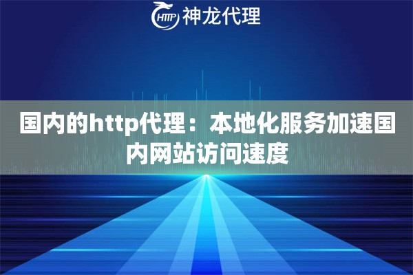 国内的http代理：本地化服务加速国内网站访问速度