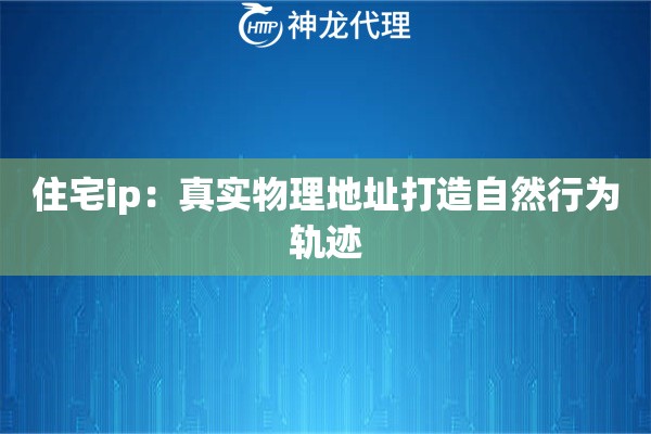 住宅ip：真实物理地址打造自然行为轨迹