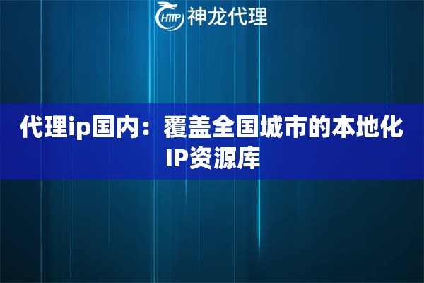 代理ip国内：覆盖全国城市的本地化IP资源库